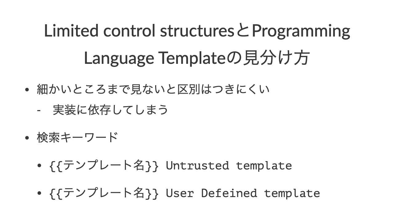 Limited control structuresとProgramming Language Templateの見分け方•細かいところまで見ないと区別はつきにくい-　実装に依存してしまう•検索キーワード•{{テンプレート名}} Untrusted template•{{テンプレート名}} User Defeined template